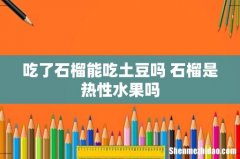 吃了石榴能吃土豆吗 石榴是热性水果吗