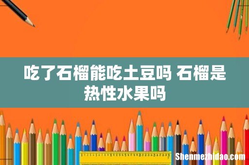 吃了石榴能吃土豆吗 石榴是热性水果吗