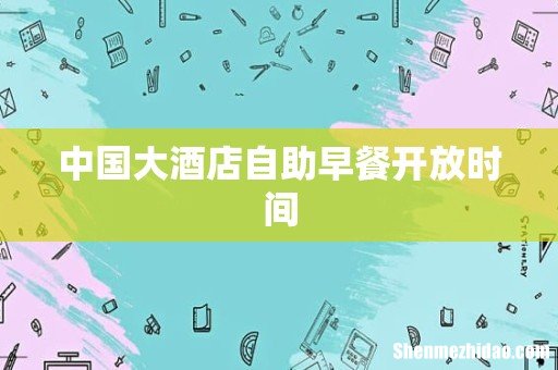 中国大酒店自助早餐开放时间