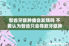 智齿牙龈肿痛会发烧吗 不要认为智齿只会导致牙龈肿痛