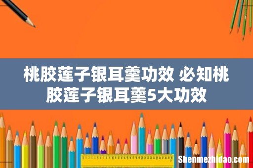 桃胶莲子银耳羹功效 必知桃胶莲子银耳羹5大功效