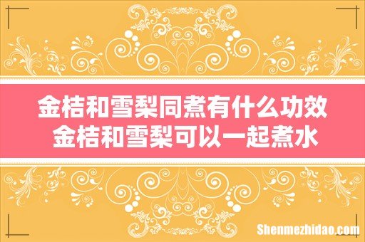 金桔和雪梨同煮有什么功效 金桔和雪梨可以一起煮水喝吗