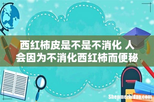 西红柿皮是不是不消化 人会因为不消化西红柿而便秘吗