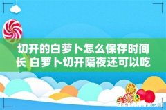 切开的白萝卜怎么保存时间长 白萝卜切开隔夜还可以吃吗