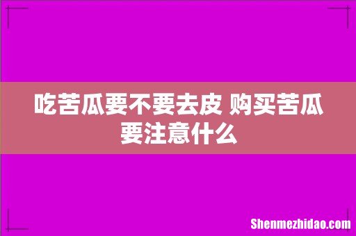 吃苦瓜要不要去皮 购买苦瓜要注意什么