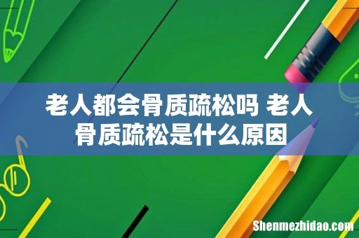 老人都会骨质疏松吗 老人骨质疏松是什么原因