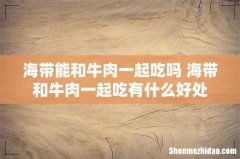 海带能和牛肉一起吃吗 海带和牛肉一起吃有什么好处