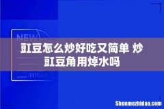 豇豆怎么炒好吃又简单 炒豇豆角用焯水吗