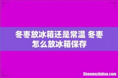 冬枣放冰箱还是常温 冬枣怎么放冰箱保存