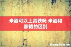米酒可以上高铁吗 米酒和醪糟的区别