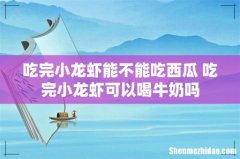 吃完小龙虾能不能吃西瓜 吃完小龙虾可以喝牛奶吗