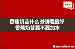 香蕉奶昔什么时候喝最好 香蕉奶昔要不要加水