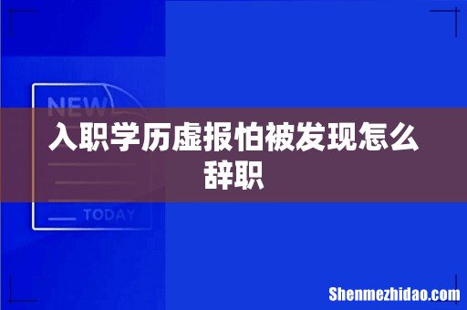 入职学历虚报怕被发现怎么辞职