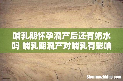 哺乳期怀孕流产后还有奶水吗 哺乳期流产对哺乳有影响吗