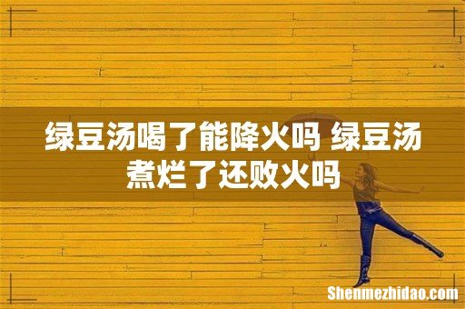 绿豆汤喝了能降火吗 绿豆汤煮烂了还败火吗