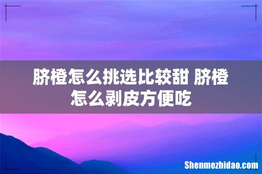 脐橙怎么挑选比较甜 脐橙怎么剥皮方便吃