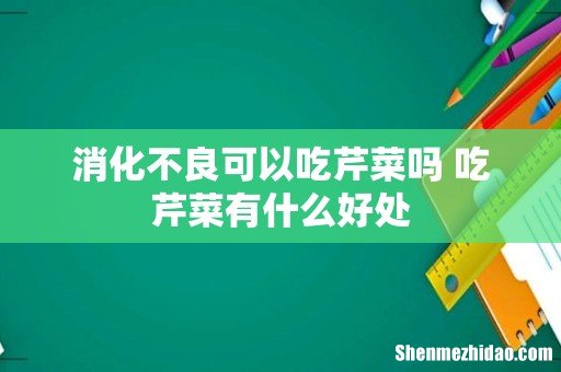 消化不良可以吃芹菜吗 吃芹菜有什么好处