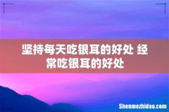 坚持每天吃银耳的好处 经常吃银耳的好处