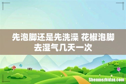 先泡脚还是先洗澡 花椒泡脚去湿气几天一次