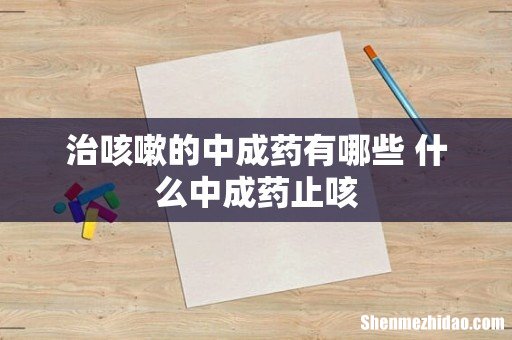 治咳嗽的中成药有哪些 什么中成药止咳