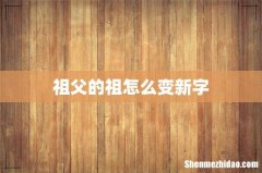 祖父的祖怎么变新字