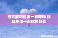 银耳能和鸡蛋一起吃吗 银耳鸡蛋一起吃的好处
