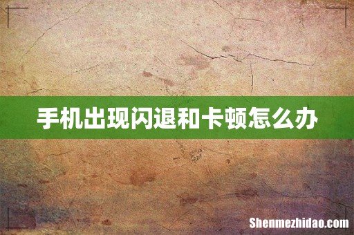 手机出现闪退和卡顿怎么办