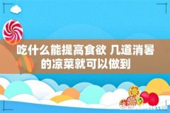 吃什么能提高食欲 几道消暑的凉菜就可以做到
