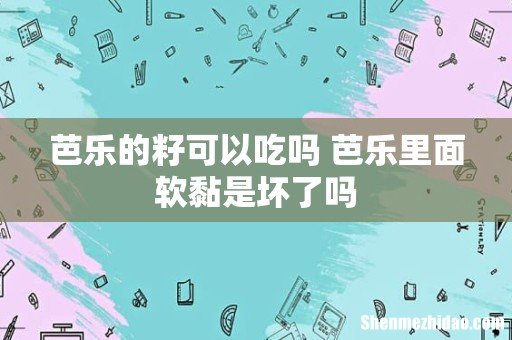 芭乐的籽可以吃吗 芭乐里面软黏是坏了吗