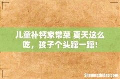 儿童补钙家常菜 夏天这么吃，孩子个头蹿一蹿！