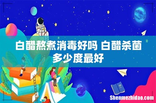 白醋熬煮消毒好吗 白醋杀菌多少度最好