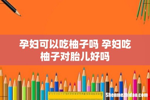 孕妇可以吃柚子吗 孕妇吃柚子对胎儿好吗