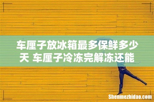 车厘子放冰箱最多保鲜多少天 车厘子冷冻完解冻还能吃吗