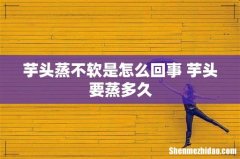 芋头蒸不软是怎么回事 芋头要蒸多久