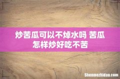 炒苦瓜可以不焯水吗 苦瓜怎样炒好吃不苦