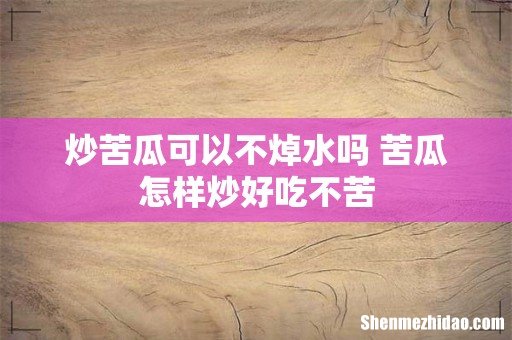 炒苦瓜可以不焯水吗 苦瓜怎样炒好吃不苦