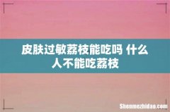 皮肤过敏荔枝能吃吗 什么人不能吃荔枝