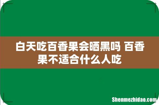 白天吃百香果会晒黑吗 百香果不适合什么人吃