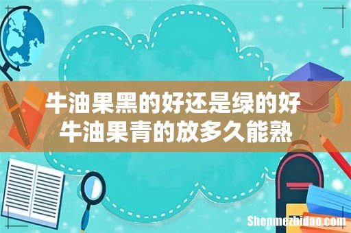 牛油果黑的好还是绿的好 牛油果青的放多久能熟
