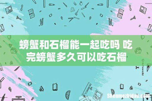 螃蟹和石榴能一起吃吗 吃完螃蟹多久可以吃石榴