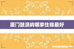 厦门鼓浪屿哪家住宿最好