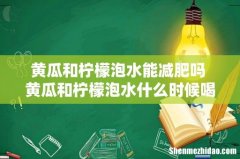 黄瓜和柠檬泡水能减肥吗 黄瓜和柠檬泡水什么时候喝最好