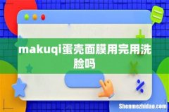 makuqi蛋壳面膜用完用洗脸吗
