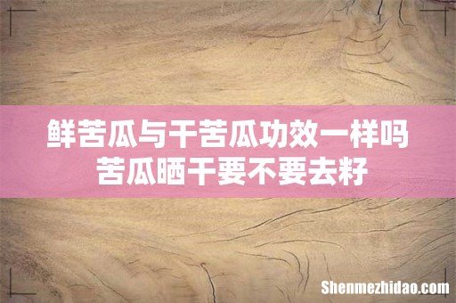 鲜苦瓜与干苦瓜功效一样吗 苦瓜晒干要不要去籽
