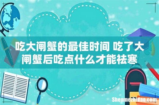 吃大闸蟹的最佳时间 吃了大闸蟹后吃点什么才能祛寒