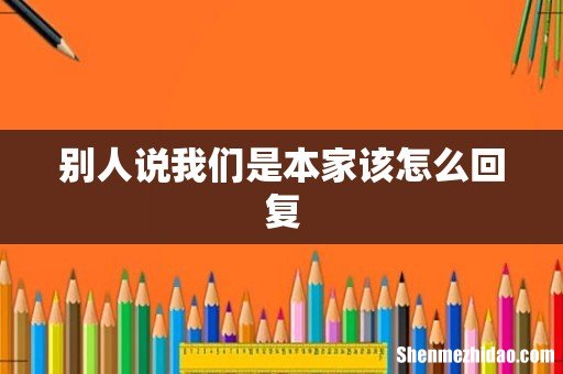 别人说我们是本家该怎么回复