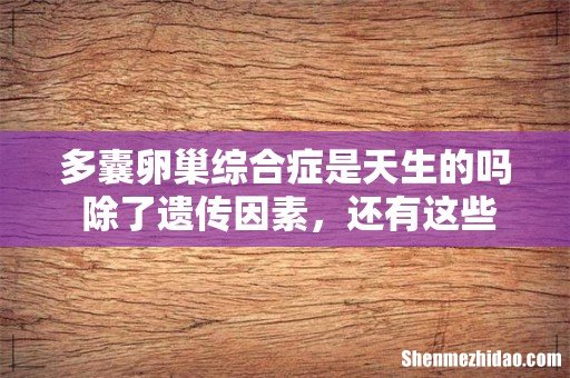 多囊卵巢综合症是天生的吗 除了遗传因素，还有这些原因！