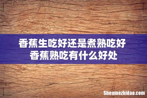 香蕉生吃好还是煮熟吃好 香蕉熟吃有什么好处