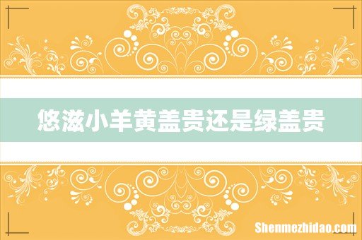悠滋小羊黄盖贵还是绿盖贵