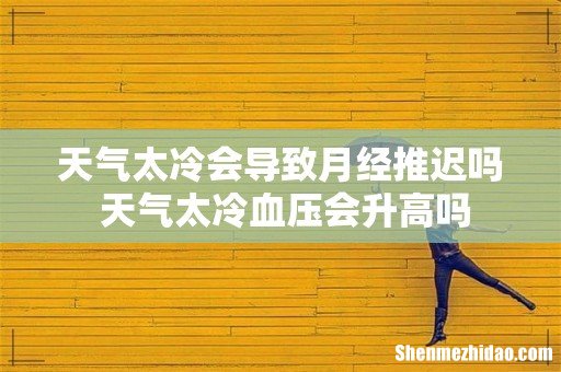 天气太冷会导致月经推迟吗 天气太冷血压会升高吗